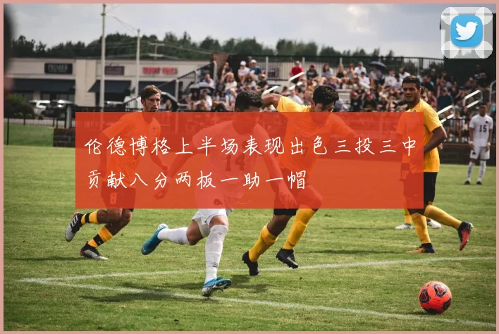 伦德博格上半场表现出色三投三中贡献八分两板一助一帽
