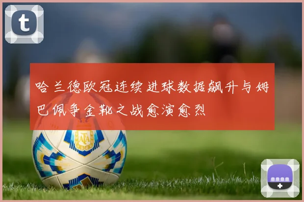 哈兰德欧冠连续进球数据飙升与姆巴佩争金靴之战愈演愈烈